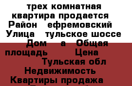 трех комнатная квартира продается › Район ­ ефремовский › Улица ­ тульское шоссе › Дом ­ 8а › Общая площадь ­ 50 › Цена ­ 1 900 000 - Тульская обл. Недвижимость » Квартиры продажа   . Тульская обл.